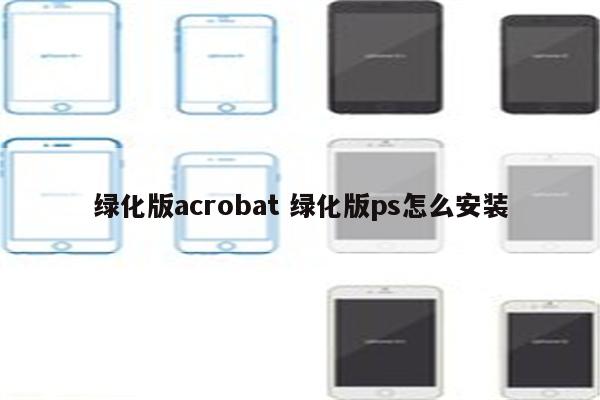 绿化版acrobat 绿化版ps怎么安装