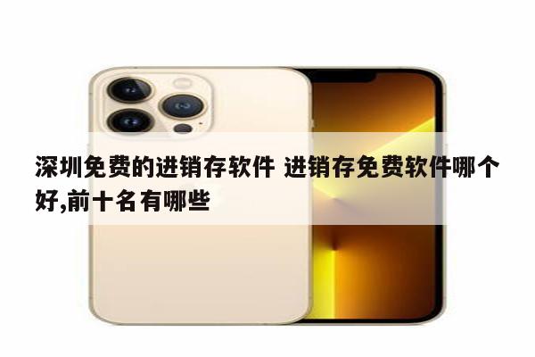 深圳免费的进销存软件 进销存免费软件哪个好,前十名有哪些