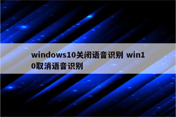 windows10关闭语音识别 win10取消语音识别