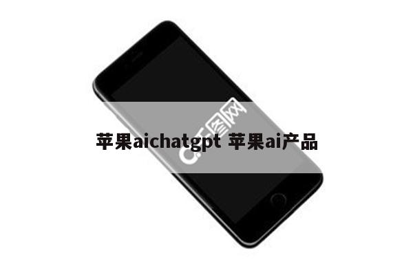 苹果aichatgpt 苹果ai产品