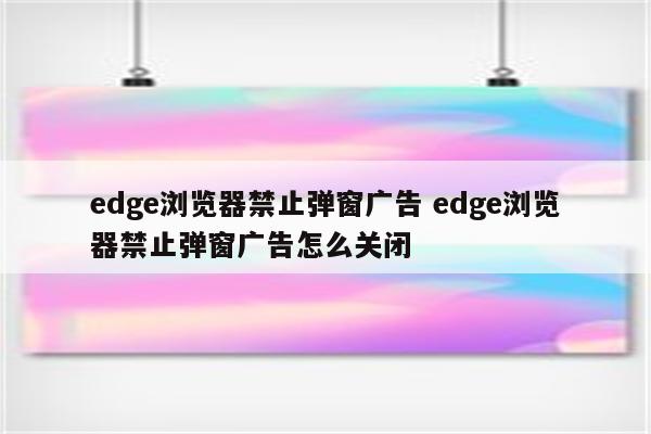 edge浏览器禁止弹窗广告 edge浏览器禁止弹窗广告怎么关闭