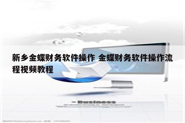 新乡金蝶财务软件操作 金蝶财务软件操作流程视频教程