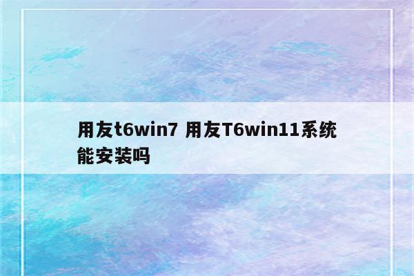 用友t6win7 用友T6win11系统能安装吗