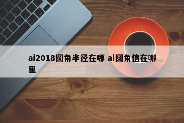 ai2018圆角半径在哪 ai圆角值在哪里