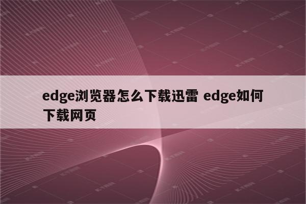 edge浏览器怎么下载迅雷 edge如何下载网页