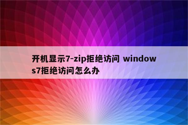 开机显示7-zip拒绝访问 windows7拒绝访问怎么办