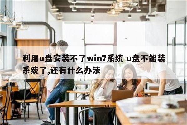 利用u盘安装不了win7系统 u盘不能装系统了,还有什么办法