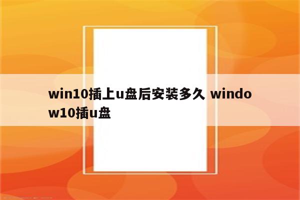 win10插上u盘后安装多久 window10插u盘