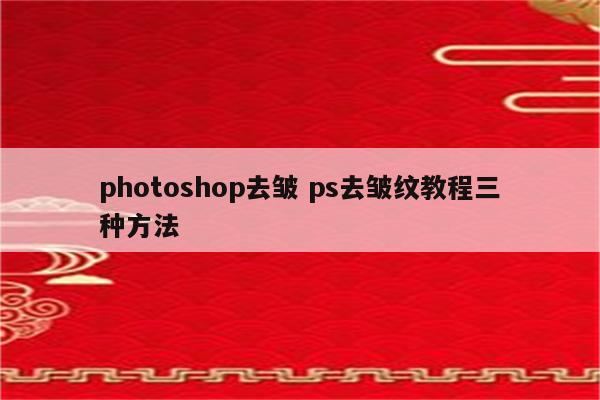 photoshop去皱 ps去皱纹教程三种方法