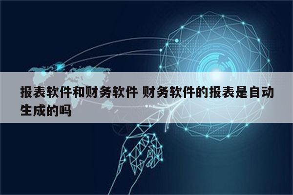 报表软件和财务软件 财务软件的报表是自动生成的吗