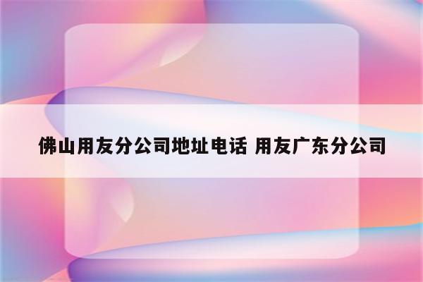 佛山用友分公司地址电话 用友广东分公司