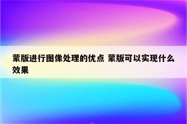 蒙版进行图像处理的优点 蒙版可以实现什么效果