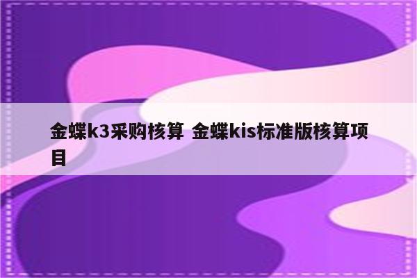金蝶k3采购核算 金蝶kis标准版核算项目