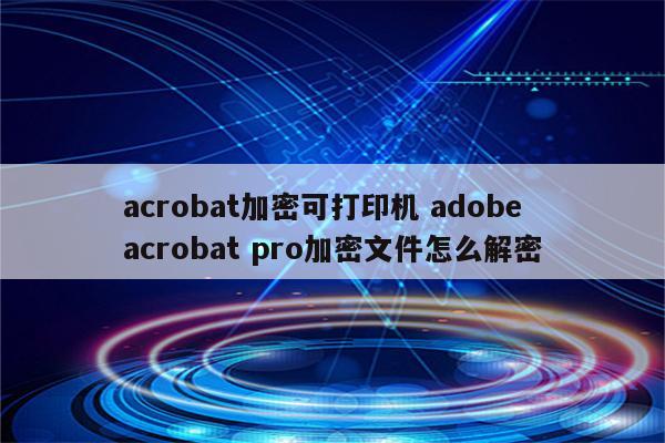 acrobat加密可打印机 adobe acrobat pro加密文件怎么解密