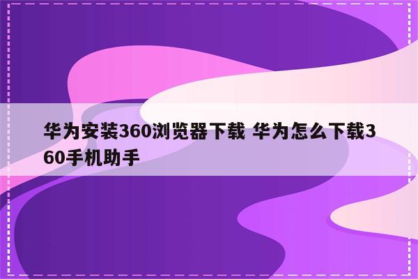 华为安装360浏览器下载 华为怎么下载360手机助手