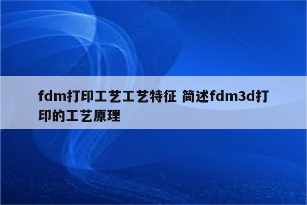 fdm打印工艺工艺特征 简述fdm3d打印的工艺原理