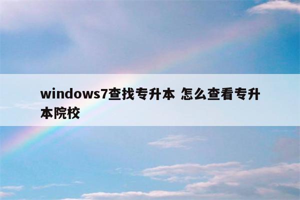 windows7查找专升本 怎么查看专升本院校