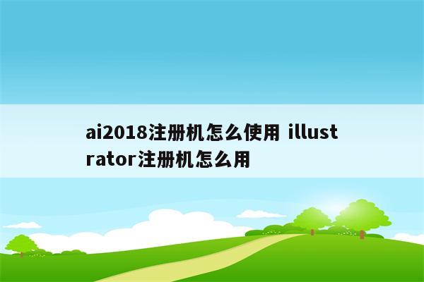 ai2018注册机怎么使用 illustrator注册机怎么用
