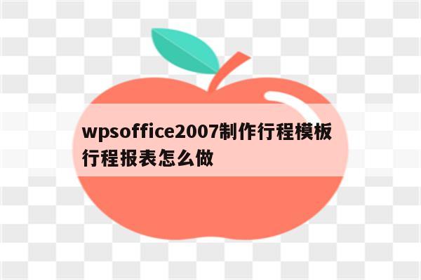 wpsoffice2007制作行程模板 行程报表怎么做