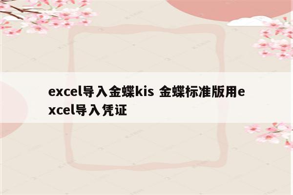 excel导入金蝶kis 金蝶标准版用excel导入凭证