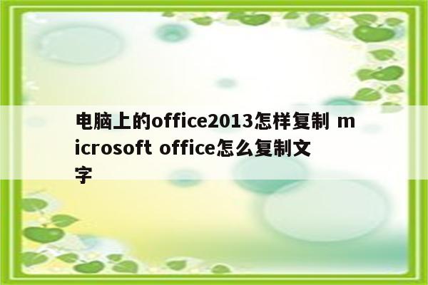 电脑上的office2013怎样复制 microsoft office怎么复制文字