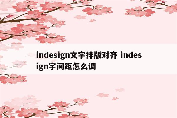 indesign文字排版对齐 indesign字间距怎么调