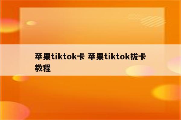 苹果tiktok卡 苹果tiktok拔卡教程