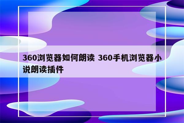 360浏览器如何朗读 360手机浏览器小说朗读插件