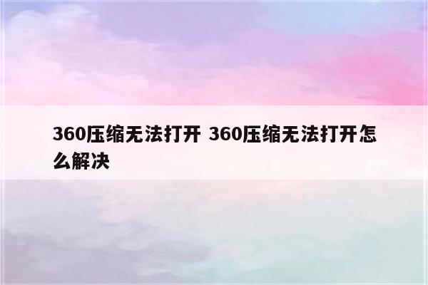 360压缩无法打开 360压缩无法打开怎么解决