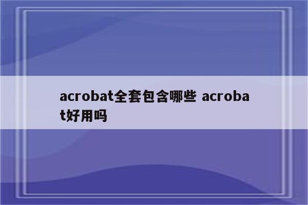 acrobat全套包含哪些 acrobat好用吗