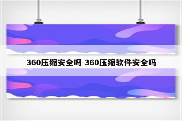 360压缩安全吗 360压缩软件安全吗