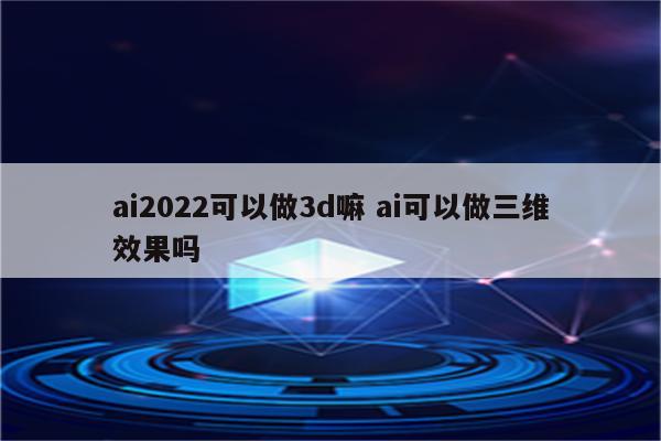 ai2022可以做3d嘛 ai可以做三维效果吗