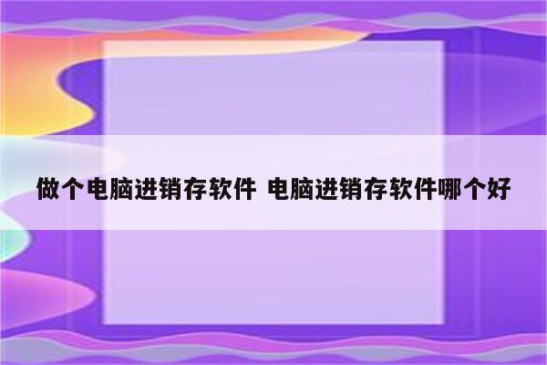 做个电脑进销存软件 电脑进销存软件哪个好