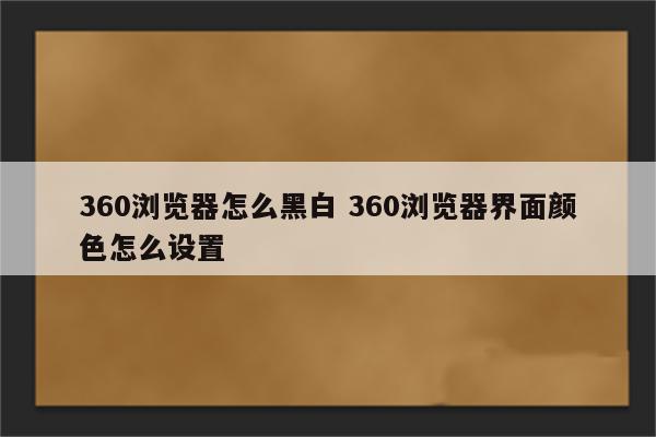 360浏览器怎么黑白 360浏览器界面颜色怎么设置