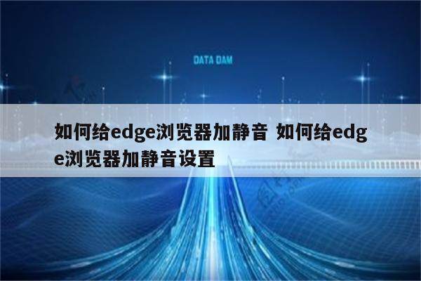如何给edge浏览器加静音 如何给edge浏览器加静音设置