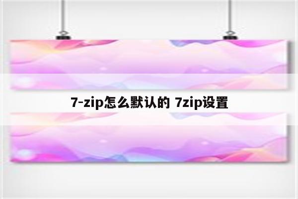 7-zip怎么默认的 7zip设置