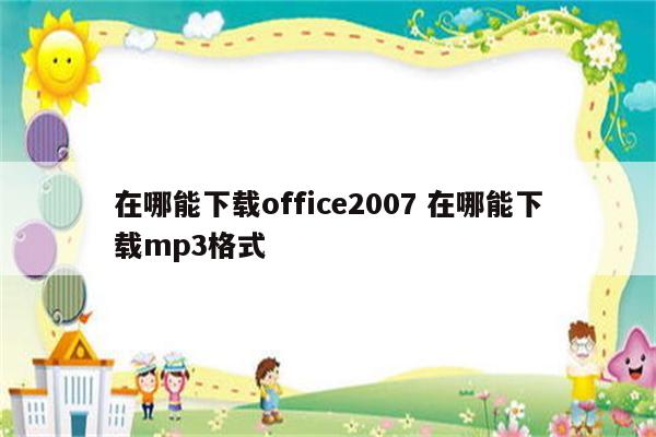 在哪能下载office2007 在哪能下载mp3格式