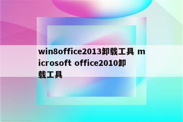 win8office2013卸载工具 microsoft office2010卸载工具