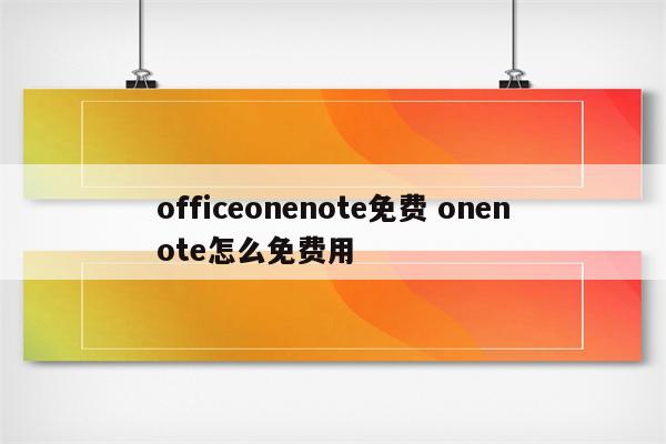 officeonenote免费 onenote怎么免费用