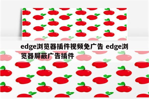 edge浏览器插件视频免广告 edge浏览器屏蔽广告插件