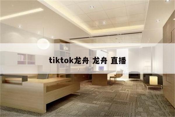 tiktok龙舟 龙舟 直播