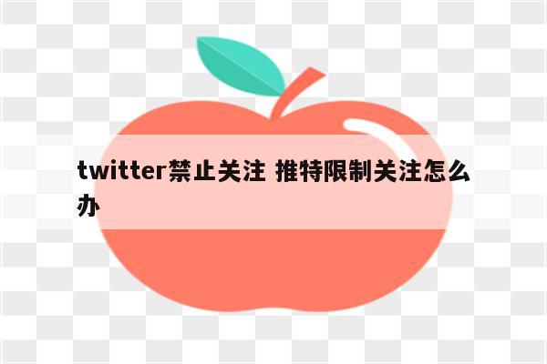 twitter禁止关注 推特限制关注怎么办