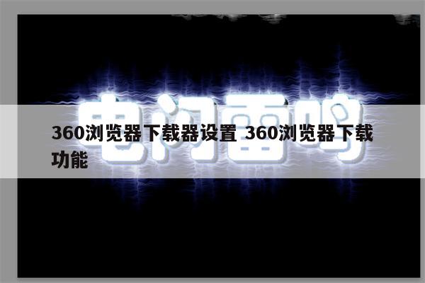 详细阅读:360浏览器下载器设置 360浏览器下载功能 360浏览器下载器设置 360浏览器下载功能