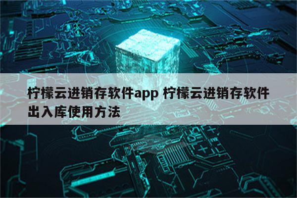 详细阅读:柠檬云进销存软件app 柠檬云进销存软件出入库使用方法 柠檬云进销存软件app 柠檬云进销存软件出入库使用方法