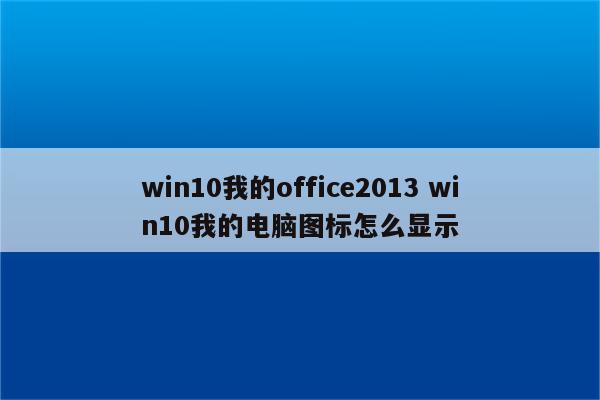 详细阅读:win10我的office2013 win10我的电脑图标怎么显示 win10我的office2013 win10我的电脑图标怎么显示