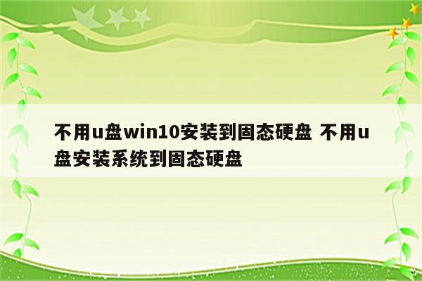 详细阅读:不用u盘win10安装到固态硬盘 不用u盘安装系统到固态硬盘 不用u盘win10安装到固态硬盘 不用u盘安装系统到固态硬盘