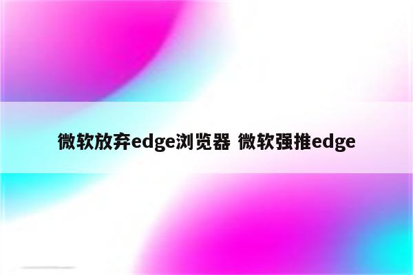 详细阅读:微软放弃edge浏览器 微软强推edge 微软放弃edge浏览器 微软强推edge