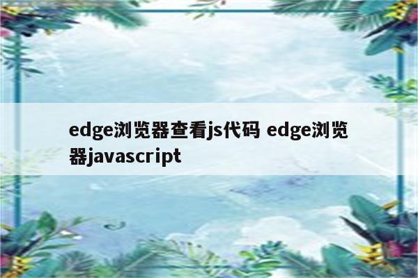 详细阅读:edge浏览器查看js代码 edge浏览器javascript edge浏览器查看js代码 edge浏览器javascript