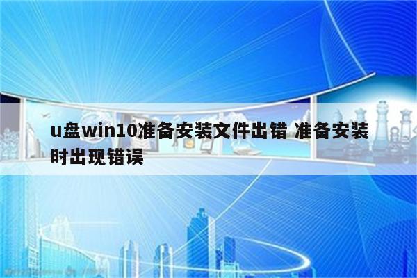 u盘win10准备安装文件出错 准备安装时出现错误