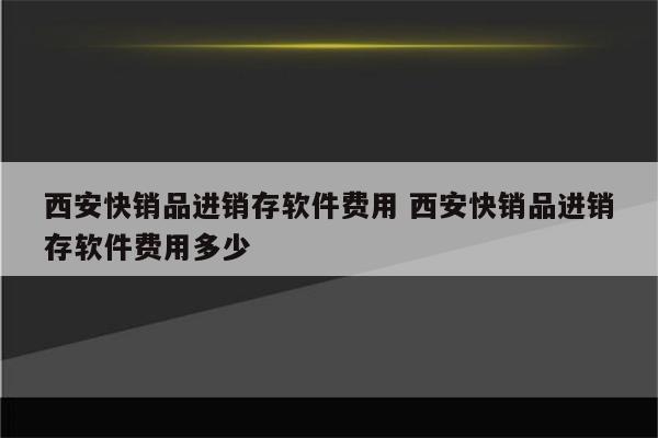 西安快销品进销存软件费用 西安快销品进销存软件费用多少